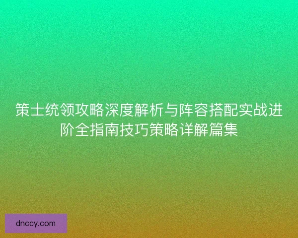 策士统领攻略深度解析与阵容搭配实战进阶全指南技巧策略详解篇集