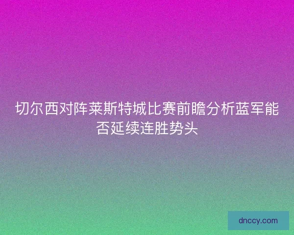 切尔西对阵莱斯特城比赛前瞻分析蓝军能否延续连胜势头