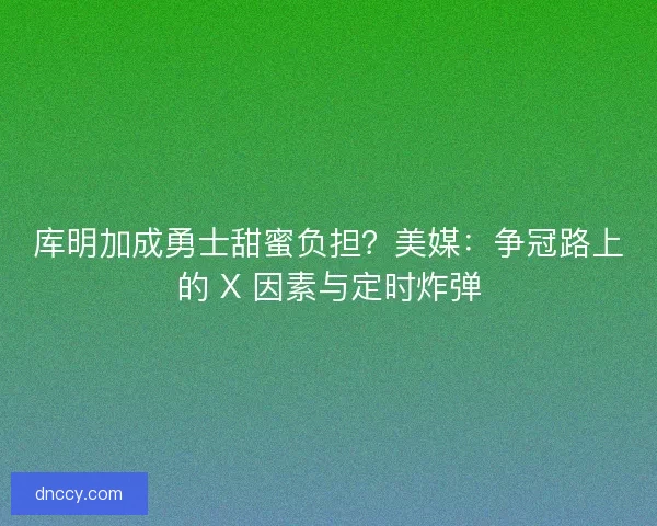 库明加成勇士甜蜜负担？美媒：争冠路上的 X 因素与定时炸弹