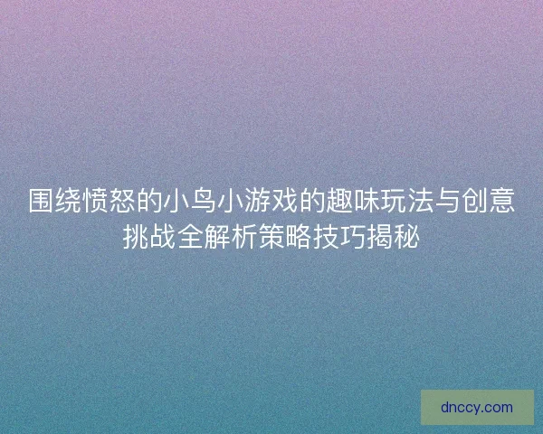 围绕愤怒的小鸟小游戏的趣味玩法与创意挑战全解析策略技巧揭秘