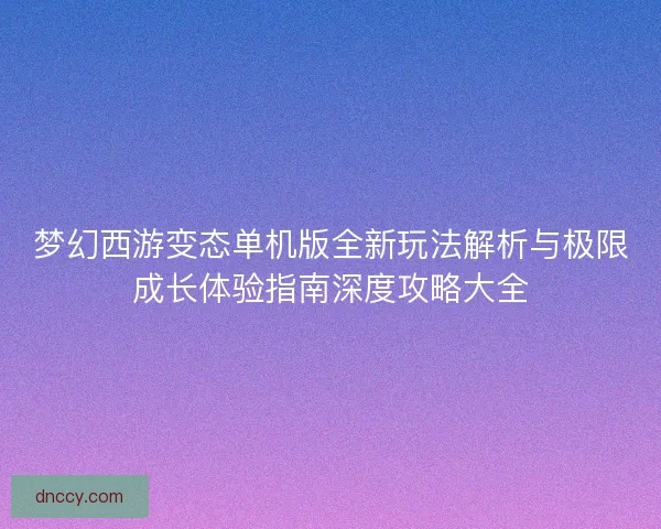 梦幻西游变态单机版全新玩法解析与极限成长体验指南深度攻略大全