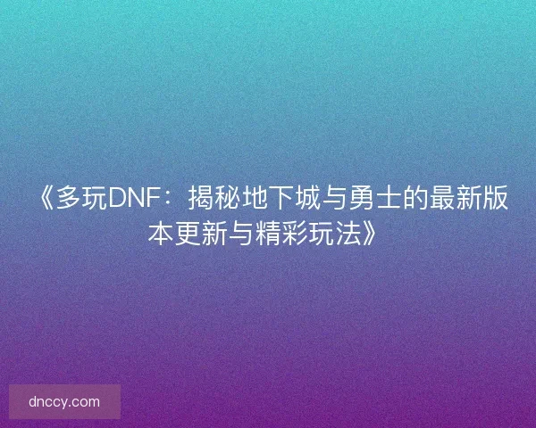 《多玩DNF：揭秘地下城与勇士的最新版本更新与精彩玩法》