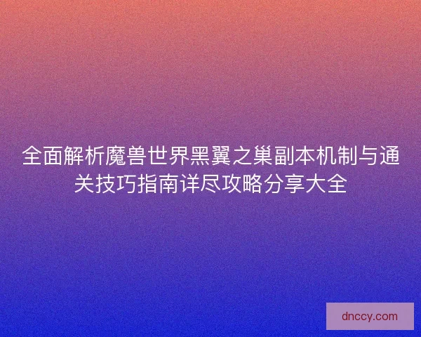 全面解析魔兽世界黑翼之巢副本机制与通关技巧指南详尽攻略分享大全
